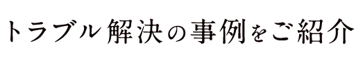 トラブル解決の事例をご紹介