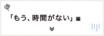 「もう、時間がない」編